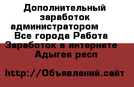 Дополнительный заработок администратором!!!! - Все города Работа » Заработок в интернете   . Адыгея респ.